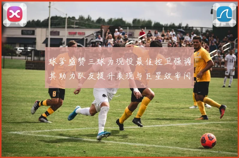 球爹盛赞三球为现役最佳控卫强调其助力队友提升表现与巨星效率问题